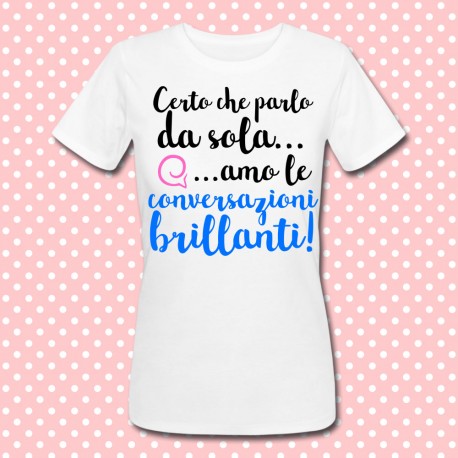 T-shirt donna "Certo che parlo da sola... amo le conversazioni brillanti!"