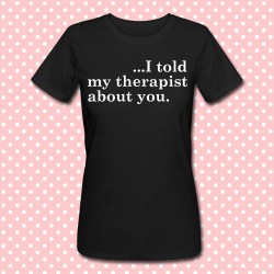 T-shirt donna "I told my therapist about you"