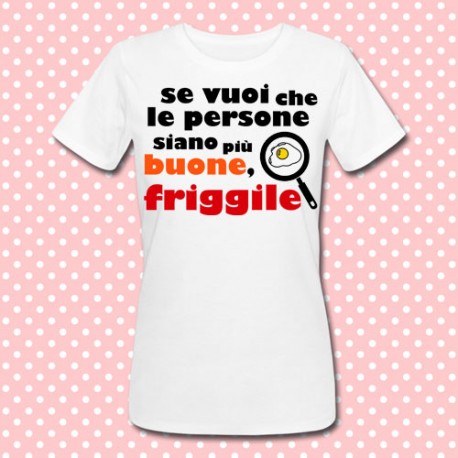T-shirt donna "Se vuoi che le persone siano più buone, friggile!"