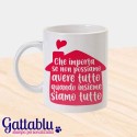 Tazza mug 11 oz Che importa se non possiamo avere tutto quando INSIEME SIAMO TUTTO, San Valentino o anniversario